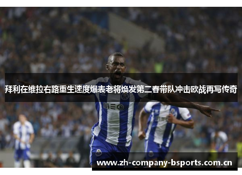 拜利在维拉右路重生速度爆表老将焕发第二春带队冲击欧战再写传奇