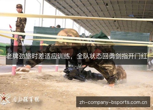 老牌劲旅时差适应训练,全队状态回勇剑指开门红 老牌劲旅时差适应训练,全队状态回勇剑指开门红