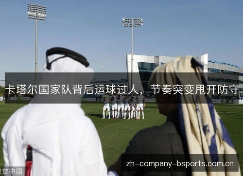 卡塔尔国家队背后运球过人,节奏突变甩开防守 卡塔尔国家队背后运球过人,节奏突变甩开防守